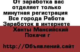 От заработка вас отделяет только 5 минутная регистрация  - Все города Работа » Заработок в интернете   . Ханты-Мансийский,Покачи г.